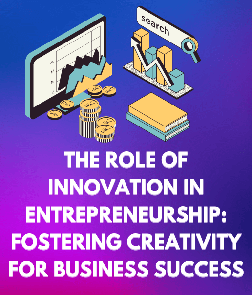 The Role of Innovation in Entrepreneurship: Fostering Creativity for Business Success